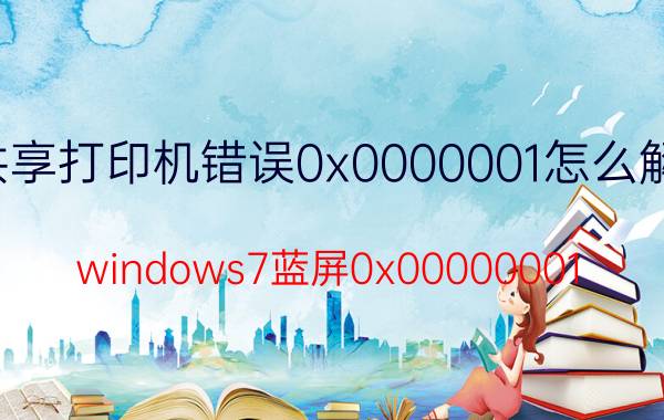 共享打印机错误0x0000001怎么解决 windows7蓝屏0x00000001？